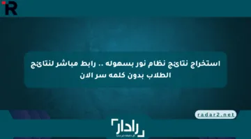 استخراج نتائج نظام نور بسهولة .. رابط مباشر لنتائج الطلاب بدون كلمة سر الآن